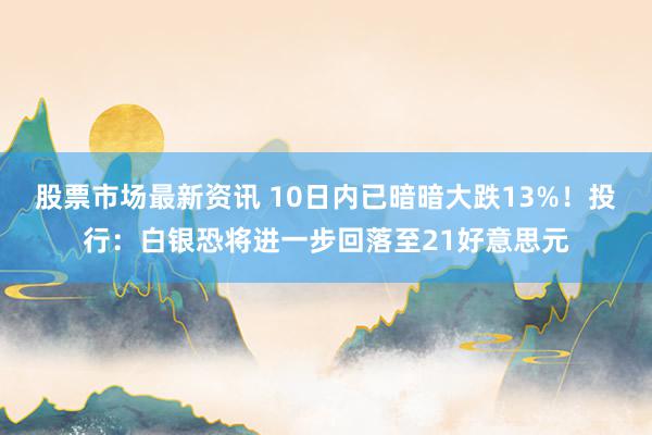 股票市场最新资讯 10日内已暗暗大跌13%！投行：白银恐将进一步回落至21好意思元