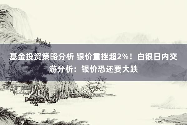 基金投资策略分析 银价重挫超2%！白银日内交游分析：银价恐还要大跌