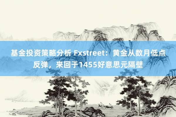 基金投资策略分析 Fxstreet：黄金从数月低点反弹，来回于1455好意思元隔壁