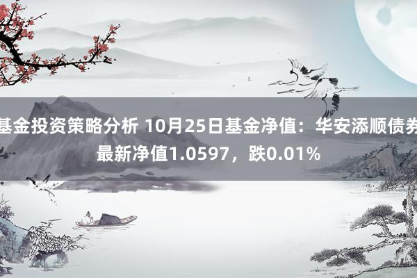 基金投资策略分析 10月25日基金净值：华安添顺债券最新净值1.0597，跌0.01%