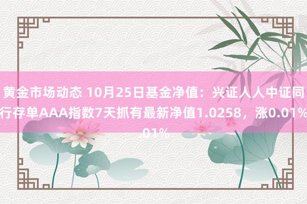 黄金市场动态 10月25日基金净值：兴证人人中证同行存单AAA指数7天抓有最新净值1.0258，涨0.01%