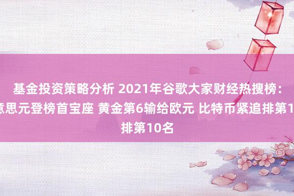 基金投资策略分析 2021年谷歌大家财经热搜榜：好意思元登榜首宝座 黄金第6输给欧元 比特币紧追排第10名