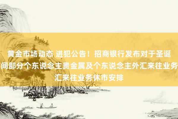 黄金市场动态 进犯公告！招商银行发布对于圣诞及元旦期间部分个东说念主贵金属及个东说念主外汇来往业务休市安排