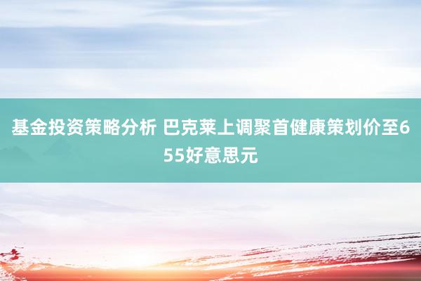 基金投资策略分析 巴克莱上调聚首健康策划价至655好意思元