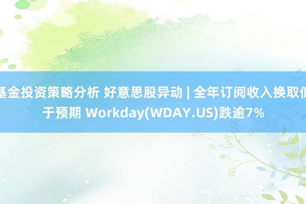 基金投资策略分析 好意思股异动 | 全年订阅收入换取低于预期 Workday(WDAY.US)跌逾7%