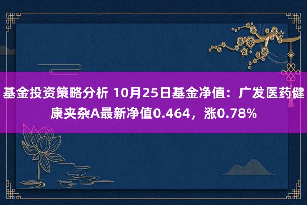 基金投资策略分析 10月25日基金净值：广发医药健康夹杂A最新净值0.464，涨0.78%