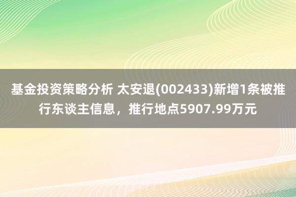 基金投资策略分析 太安退(002433)新增1条被推行东谈主信息，推行地点5907.99万元