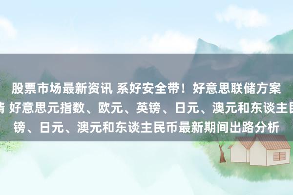 股票市场最新资讯 系好安全带！好意思联储方案与非农恐焚烧本周行情 好意思元指数、欧元、英镑、日元、澳元和东谈主民币最新期间出路分析