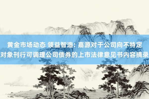 黄金市场动态 领益智造: 嘉源对于公司向不特定对象刊行可调理公司债券的上市法律意见书内容摘录