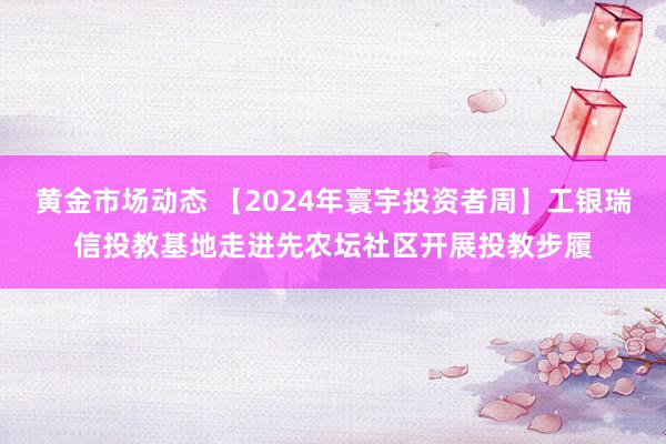 黄金市场动态 【2024年寰宇投资者周】工银瑞信投教基地走进先农坛社区开展投教步履