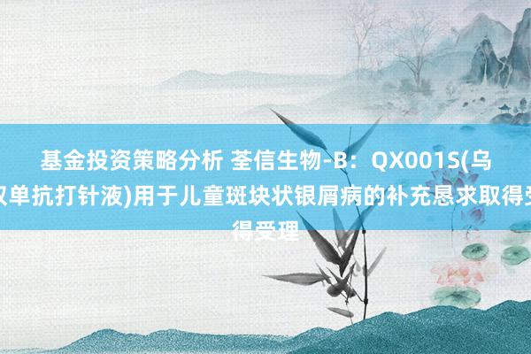 基金投资策略分析 荃信生物-B：QX001S(乌司奴单抗打针液)用于儿童斑块状银屑病的补充恳求取得受理