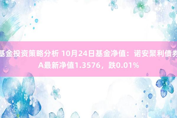 基金投资策略分析 10月24日基金净值：诺安聚利债券A最新净值1.3576，跌0.01%