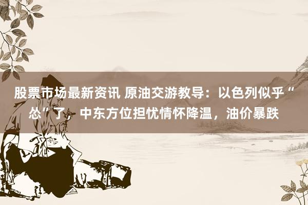 股票市场最新资讯 原油交游教导：以色列似乎“怂”了，中东方位担忧情怀降温，油价暴跌