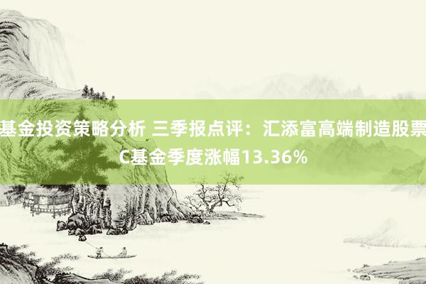 基金投资策略分析 三季报点评：汇添富高端制造股票C基金季度涨幅13.36%