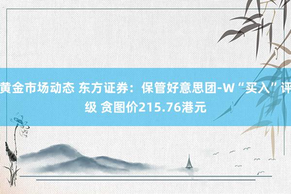 黄金市场动态 东方证券：保管好意思团-W“买入”评级 贪图价215.76港元