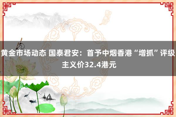 黄金市场动态 国泰君安：首予中烟香港“增抓”评级 主义价32.4港元