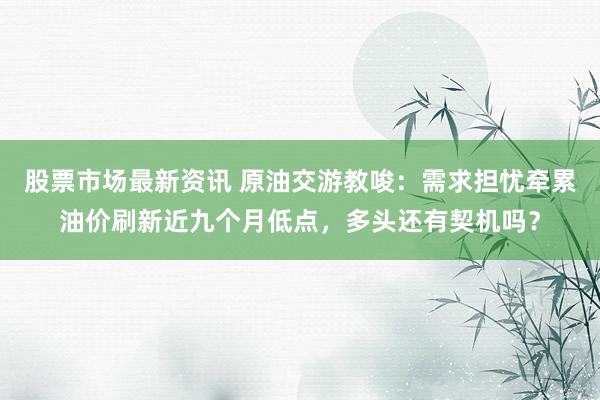 股票市场最新资讯 原油交游教唆：需求担忧牵累油价刷新近九个月低点，多头还有契机吗？