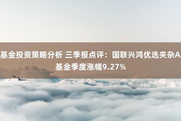 基金投资策略分析 三季报点评：国联兴鸿优选夹杂A基金季度涨幅9.27%