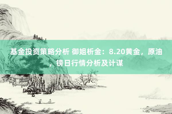 基金投资策略分析 御姐析金：8.20黄金，原油，镑日行情分析及计谋