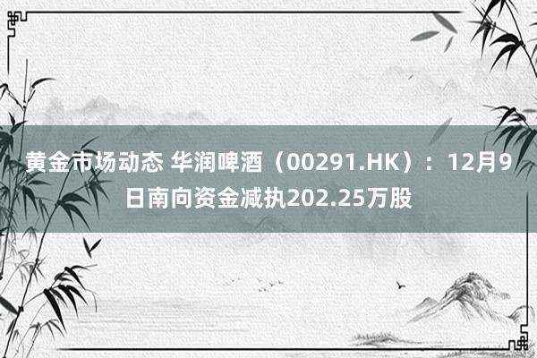 黄金市场动态 华润啤酒（00291.HK）：12月9日南向资金减执202.25万股