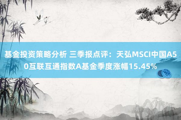 基金投资策略分析 三季报点评：天弘MSCI中国A50互联互通指数A基金季度涨幅15.45%