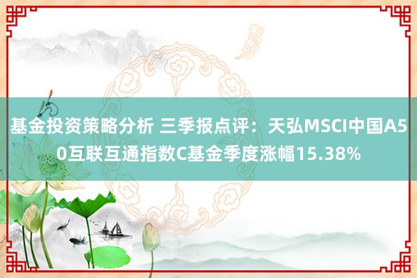 基金投资策略分析 三季报点评：天弘MSCI中国A50互联互通指数C基金季度涨幅15.38%