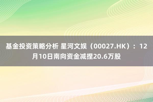 基金投资策略分析 星河文娱（00027.HK）：12月10日南向资金减捏20.6万股