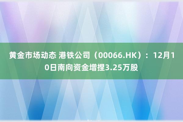 黄金市场动态 港铁公司（00066.HK）：12月10日南向资金增捏3.25万股