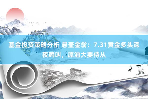 基金投资策略分析 悬壶金翁：7.31黄金多头深夜鸡叫，原油大要侍从