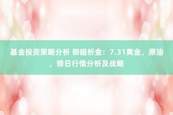 基金投资策略分析 御姐析金：7.31黄金，原油，镑日行情分析及战略