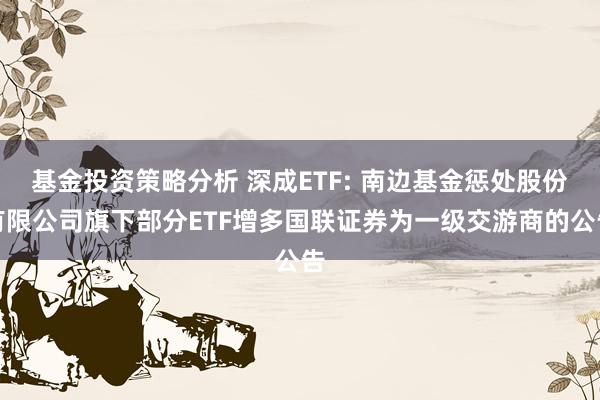 基金投资策略分析 深成ETF: 南边基金惩处股份有限公司旗下部分ETF增多国联证券为一级交游商的公告