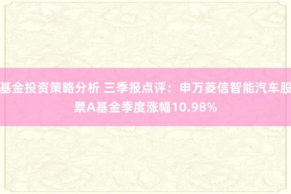 基金投资策略分析 三季报点评：申万菱信智能汽车股票A基金季度涨幅10.98%