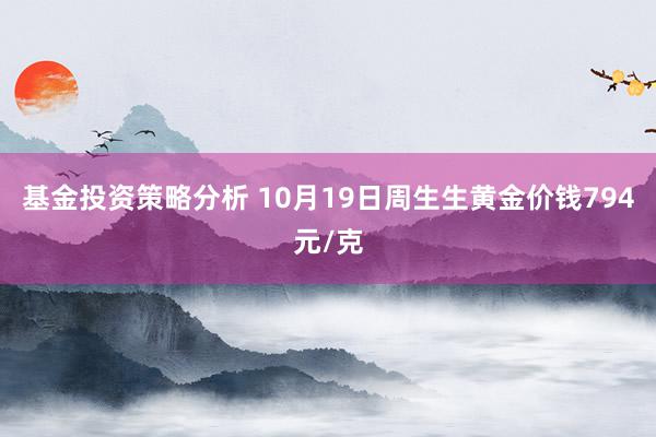 基金投资策略分析 10月19日周生生黄金价钱794元/克