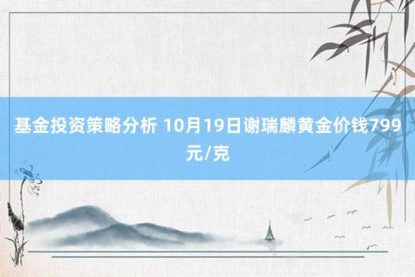 基金投资策略分析 10月19日谢瑞麟黄金价钱799元/克