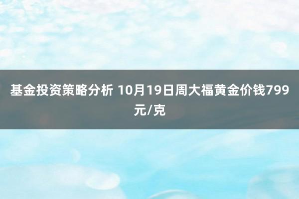 基金投资策略分析 10月19日周大福黄金价钱799元/克