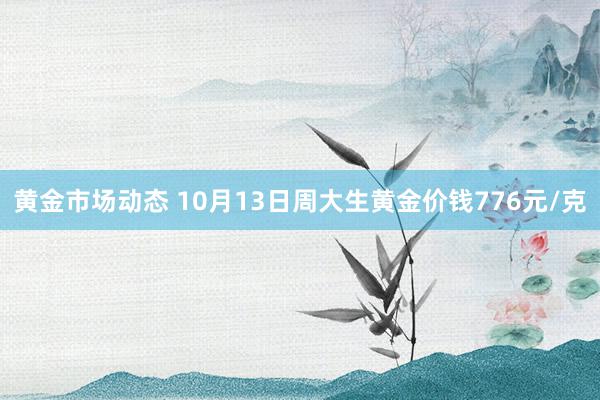 黄金市场动态 10月13日周大生黄金价钱776元/克