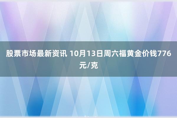 股票市场最新资讯 10月13日周六福黄金价钱776元/克