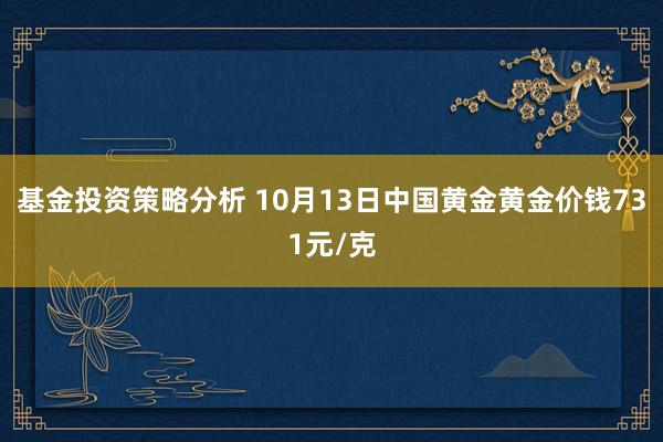 基金投资策略分析 10月13日中国黄金黄金价钱731元/克