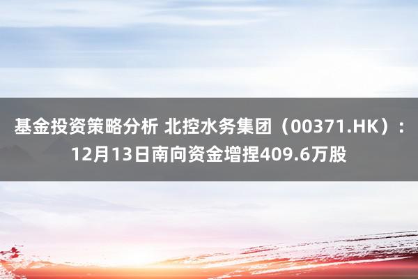 基金投资策略分析 北控水务集团（00371.HK）：12月13日南向资金增捏409.6万股