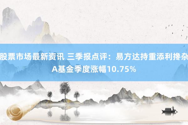 股票市场最新资讯 三季报点评：易方达持重添利搀杂A基金季度涨幅10.75%