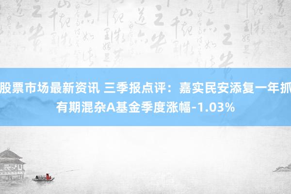 股票市场最新资讯 三季报点评：嘉实民安添复一年抓有期混杂A基金季度涨幅-1.03%