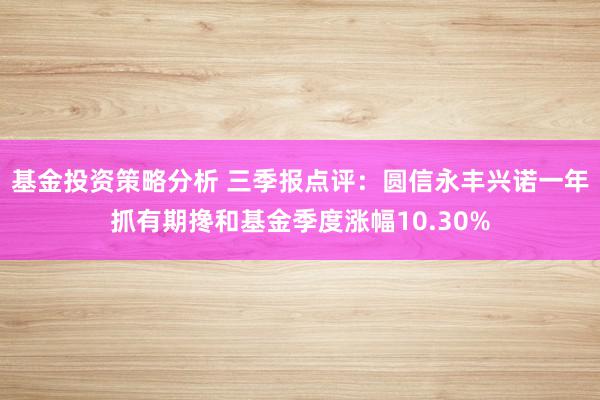 基金投资策略分析 三季报点评：圆信永丰兴诺一年抓有期搀和基金季度涨幅10.30%