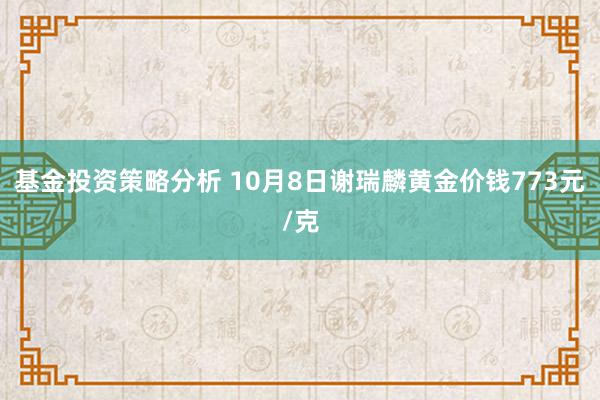 基金投资策略分析 10月8日谢瑞麟黄金价钱773元/克