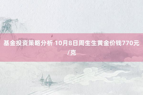 基金投资策略分析 10月8日周生生黄金价钱770元/克