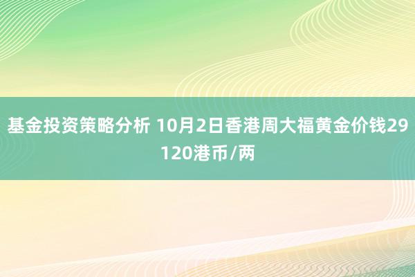 基金投资策略分析 10月2日香港周大福黄金价钱29120港币/两