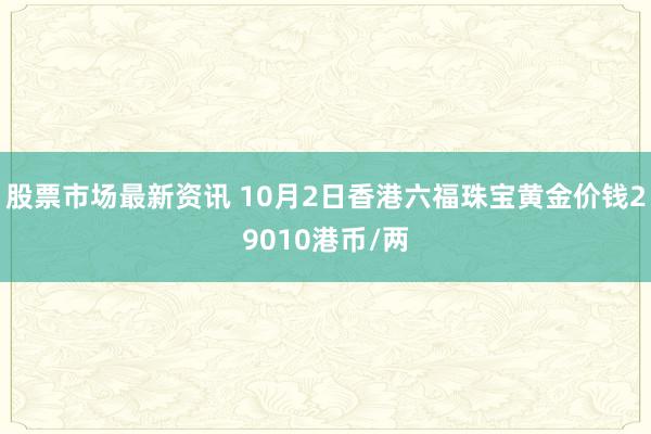 股票市场最新资讯 10月2日香港六福珠宝黄金价钱29010港币/两