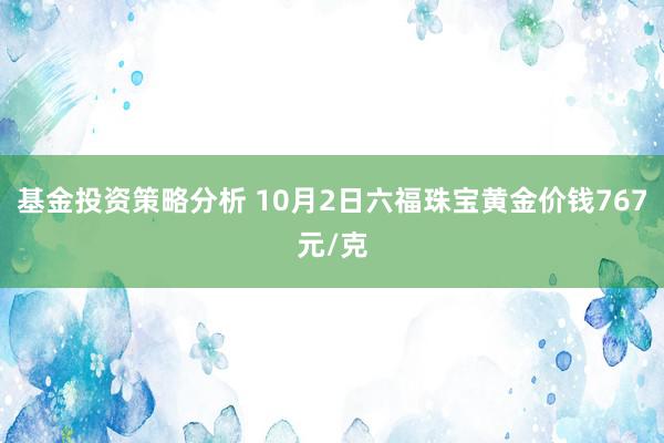 基金投资策略分析 10月2日六福珠宝黄金价钱767元/克