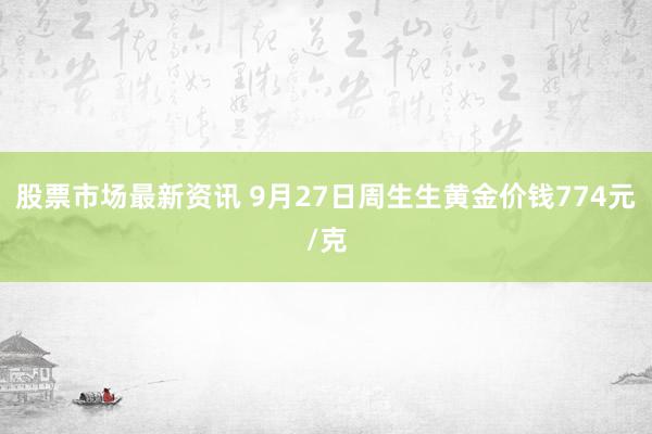 股票市场最新资讯 9月27日周生生黄金价钱774元/克