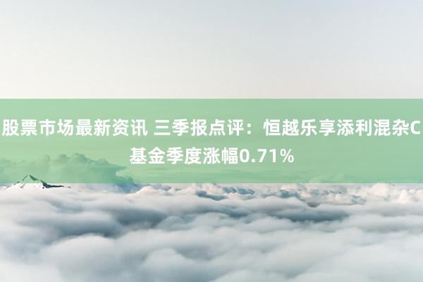 股票市场最新资讯 三季报点评：恒越乐享添利混杂C基金季度涨幅0.71%