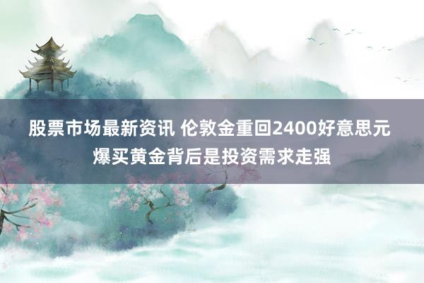 股票市场最新资讯 伦敦金重回2400好意思元 爆买黄金背后是投资需求走强